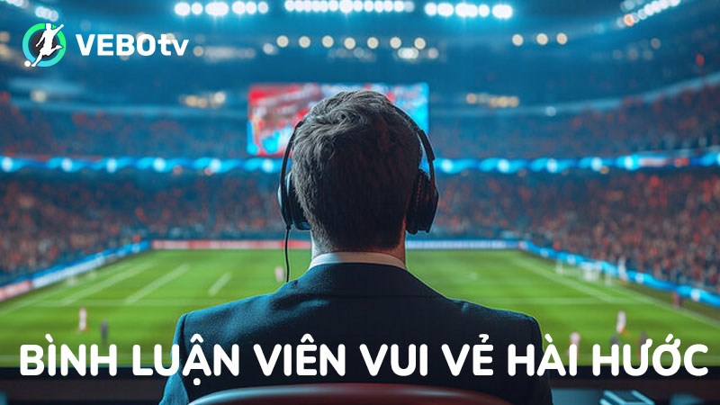 Tại VeboTV bình luân vui vẻ hài hước, chuyên nghiệp